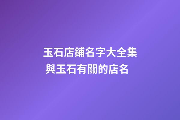玉石店鋪名字大全集 與玉石有關的店名-第1張-店鋪起名-玄機派